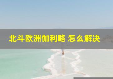 北斗欧洲伽利略 怎么解决